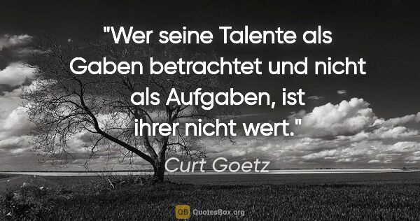 Curt Goetz Zitat: "Wer seine Talente als Gaben betrachtet und nicht als Aufgaben,..."