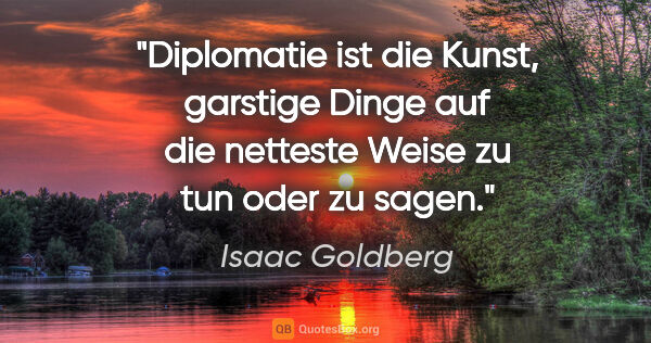 Isaac Goldberg Zitat: "Diplomatie ist die Kunst, garstige Dinge auf die netteste..."
