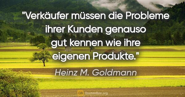 Heinz M. Goldmann Zitat: "Verkäufer müssen die Probleme ihrer Kunden genauso gut kennen..."