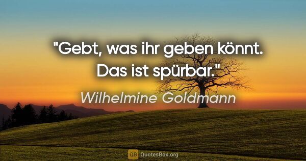 Wilhelmine Goldmann Zitat: "Gebt, was ihr geben könnt. Das ist spürbar."