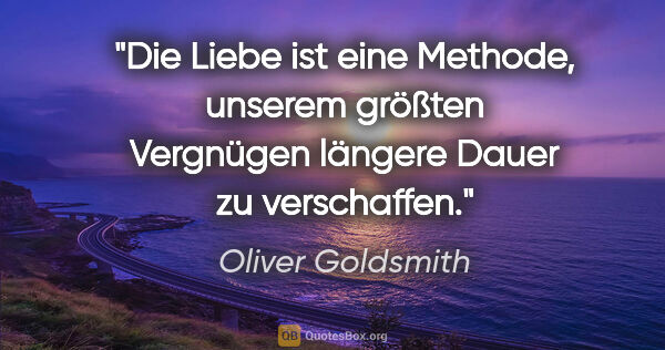 Oliver Goldsmith Zitat: "Die Liebe ist eine Methode, unserem größten Vergnügen längere..."