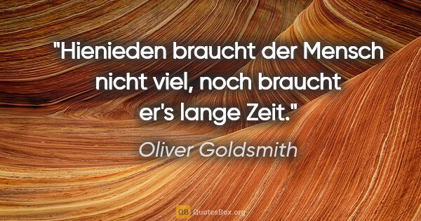 Oliver Goldsmith Zitat: "Hienieden braucht der Mensch nicht viel, noch braucht er's..."