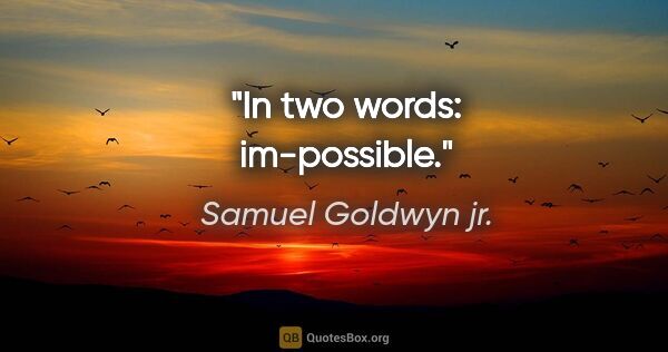 Samuel Goldwyn jr. Zitat: "In two words: im-possible."