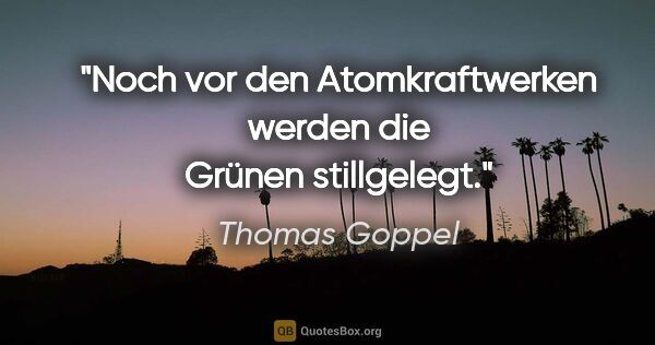 Thomas Goppel Zitat: "Noch vor den Atomkraftwerken werden die Grünen stillgelegt."