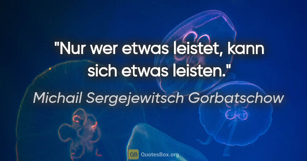 Michail Sergejewitsch Gorbatschow Zitat: "Nur wer etwas leistet, kann sich etwas leisten."