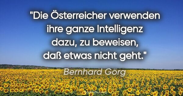 Bernhard Görg Zitat: "Die Österreicher verwenden ihre ganze Intelligenz dazu, zu..."