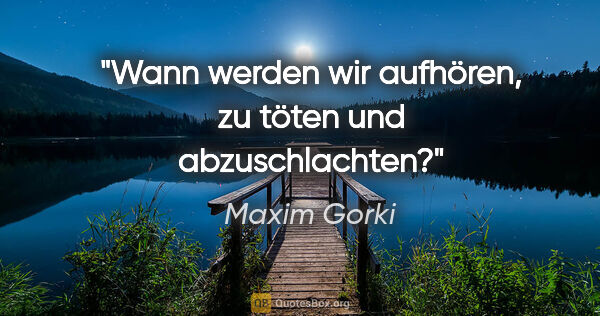 Maxim Gorki Zitat: "Wann werden wir aufhören, zu töten und abzuschlachten?"