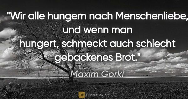 Maxim Gorki Zitat: "Wir alle hungern nach Menschenliebe, und wenn man hungert,..."