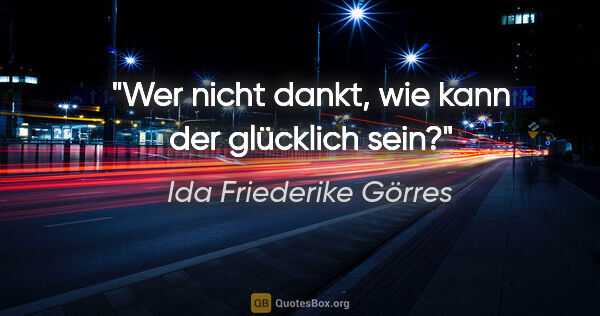 Ida Friederike Görres Zitat: "Wer nicht dankt, wie kann der glücklich sein?"