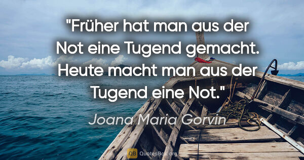 Joana Maria Gorvin Zitat: "Früher hat man aus der Not eine Tugend gemacht. Heute macht..."