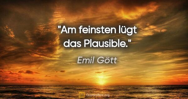 Emil Gött Zitat: "Am feinsten lügt das Plausible."