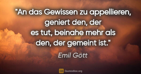 Emil Gött Zitat: "An das Gewissen zu appellieren, geniert den, der es tut,..."