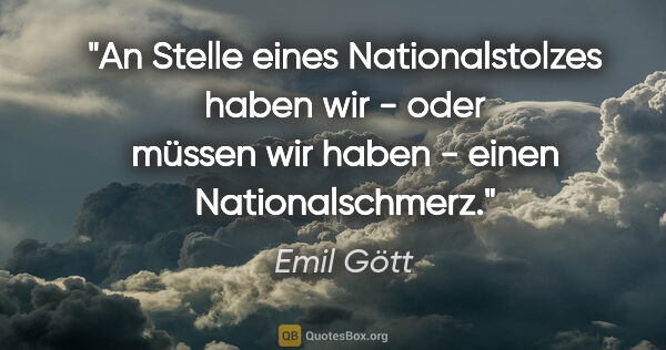 Emil Gött Zitat: "An Stelle eines Nationalstolzes haben wir - oder müssen wir..."