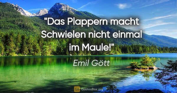 Emil Gött Zitat: "Das Plappern macht Schwielen nicht einmal im Maule!"