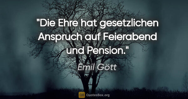 Emil Gött Zitat: "Die Ehre hat gesetzlichen Anspruch auf Feierabend und Pension."