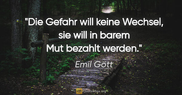 Emil Gött Zitat: "Die Gefahr will keine Wechsel, sie will in barem Mut bezahlt..."