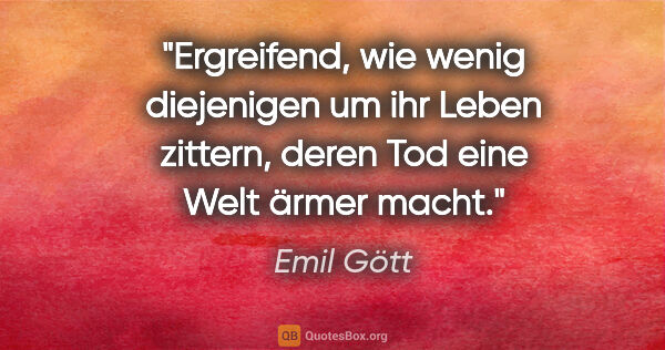 Emil Gött Zitat: "Ergreifend, wie wenig diejenigen um ihr Leben zittern, deren..."
