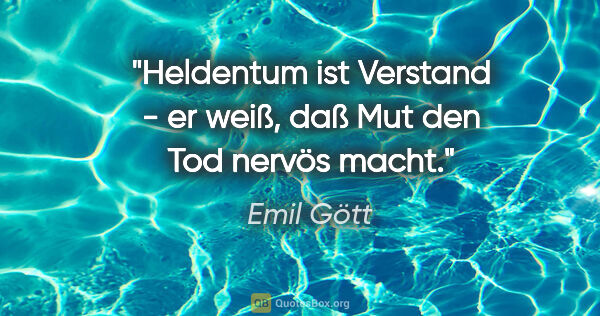 Emil Gött Zitat: "Heldentum ist Verstand - er weiß, daß Mut den Tod nervös macht."