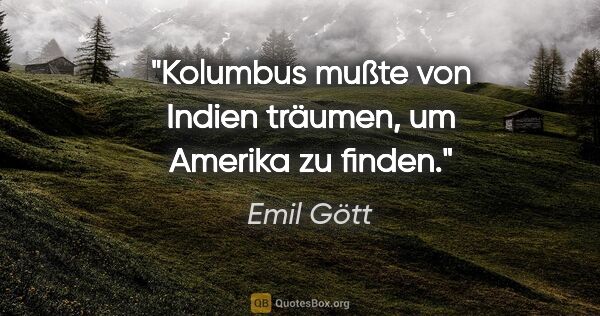 Emil Gött Zitat: "Kolumbus mußte von Indien träumen, um Amerika zu finden."