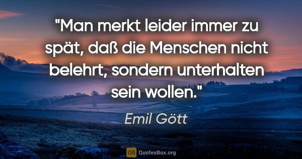 Emil Gött Zitat: "Man merkt leider immer zu spät, daß die Menschen nicht..."