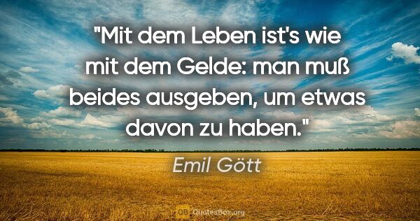 Emil Gött Zitat: "Mit dem Leben ist's wie mit dem Gelde: man muß beides..."