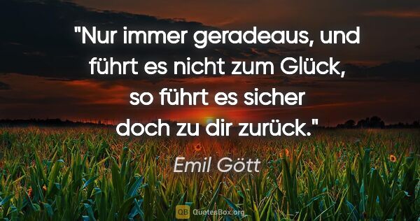 Emil Gött Zitat: "Nur immer geradeaus, und führt es nicht zum Glück, so führt es..."