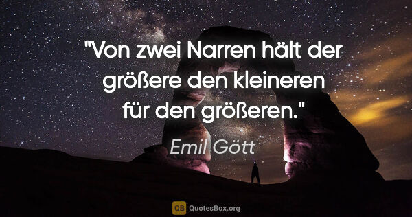 Emil Gött Zitat: "Von zwei Narren hält der größere den kleineren für den größeren."
