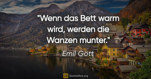 Emil Gött Zitat: "Wenn das Bett warm wird, werden die Wanzen munter."