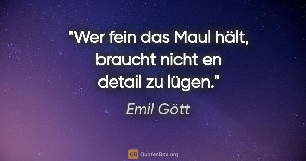 Emil Gött Zitat: "Wer fein das Maul hält, braucht nicht en detail zu lügen."