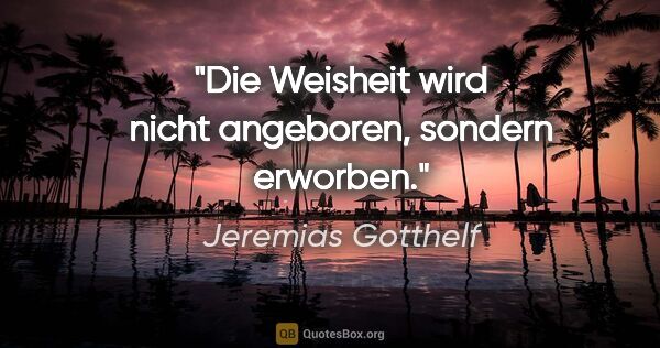 Jeremias Gotthelf Zitat: "Die Weisheit wird nicht angeboren, sondern erworben."