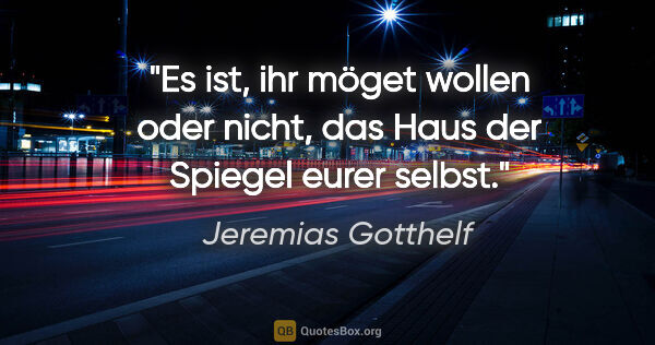 Jeremias Gotthelf Zitat: "Es ist, ihr möget wollen oder nicht, das Haus der Spiegel..."