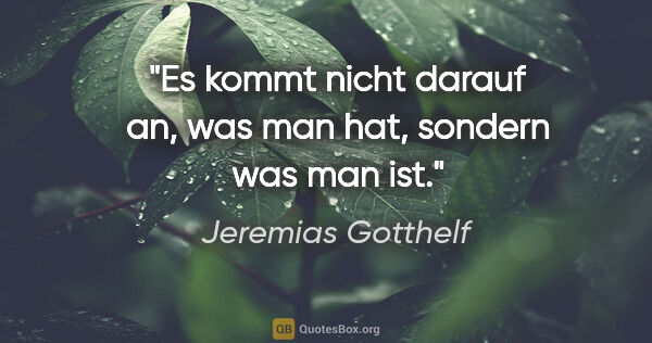 Jeremias Gotthelf Zitat: "Es kommt nicht darauf an, was man hat, sondern was man ist."