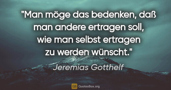 Jeremias Gotthelf Zitat: "Man möge das bedenken, daß man andere ertragen soll, wie man..."