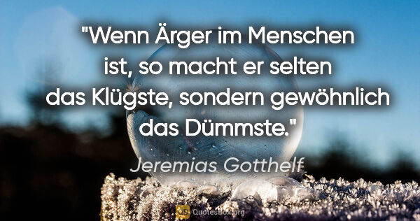 Jeremias Gotthelf Zitat: "Wenn Ärger im Menschen ist, so macht er selten das Klügste,..."