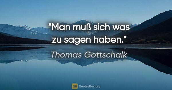 Thomas Gottschalk Zitat: "Man muß sich was zu sagen haben."