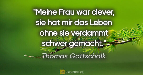 Thomas Gottschalk Zitat: "Meine Frau war clever, sie hat mir das Leben ohne sie verdammt..."