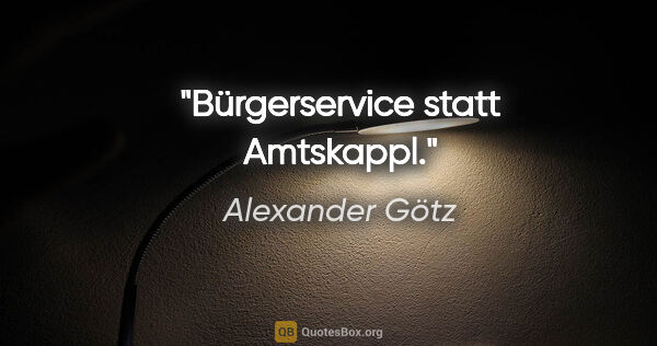 Alexander Götz Zitat: "Bürgerservice statt Amtskappl."