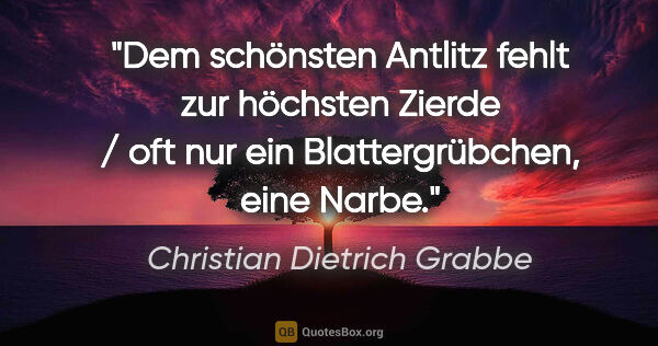 Christian Dietrich Grabbe Zitat: "Dem schönsten Antlitz fehlt zur höchsten Zierde / oft nur ein..."