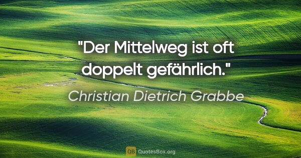 Christian Dietrich Grabbe Zitat: "Der Mittelweg ist oft doppelt gefährlich."