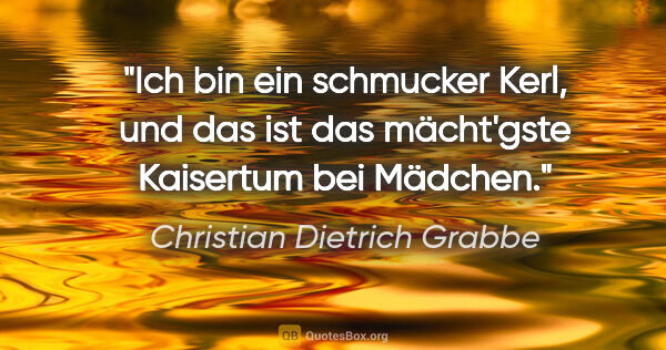 Christian Dietrich Grabbe Zitat: "Ich bin ein schmucker Kerl, und das ist das mächt'gste..."