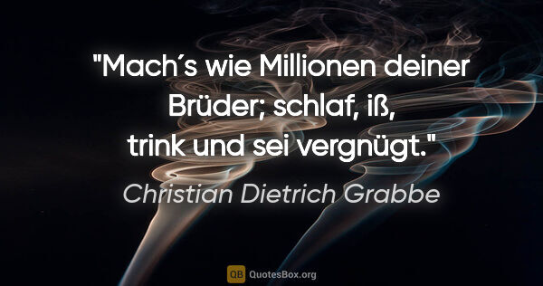 Christian Dietrich Grabbe Zitat: "Mach´s wie Millionen deiner Brüder; schlaf, iß, trink und sei..."