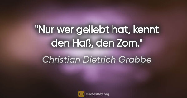 Christian Dietrich Grabbe Zitat: "Nur wer geliebt hat, kennt den Haß, den Zorn."