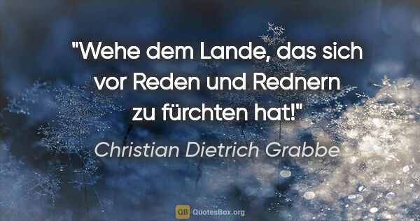 Christian Dietrich Grabbe Zitat: "Wehe dem Lande, das sich vor Reden und Rednern zu fürchten hat!"