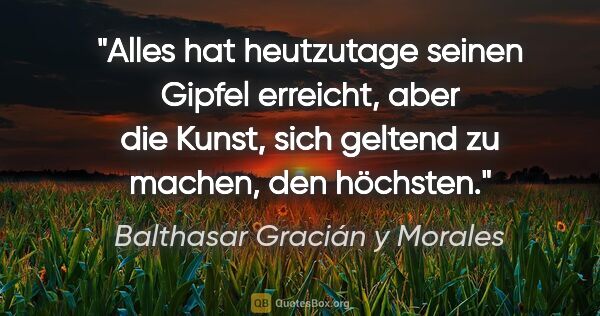 Balthasar Gracián y Morales Zitat: "Alles hat heutzutage seinen Gipfel erreicht, aber die Kunst,..."