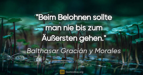 Balthasar Gracián y Morales Zitat: "Beim Belohnen sollte man nie bis zum Äußersten gehen."