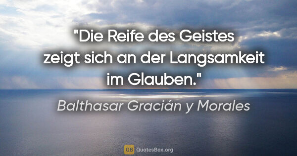 Balthasar Gracián y Morales Zitat: "Die Reife des Geistes zeigt sich an der Langsamkeit im Glauben."