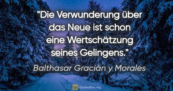 Balthasar Gracián y Morales Zitat: "Die Verwunderung über das Neue ist schon eine Wertschätzung..."