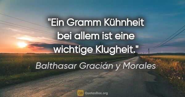 Balthasar Gracián y Morales Zitat: "Ein Gramm Kühnheit bei allem ist eine wichtige Klugheit."