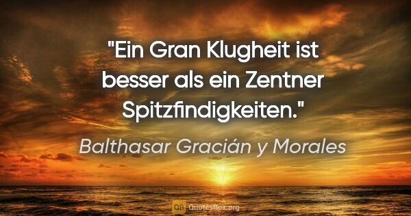Balthasar Gracián y Morales Zitat: "Ein Gran Klugheit ist besser als ein Zentner Spitzfindigkeiten."