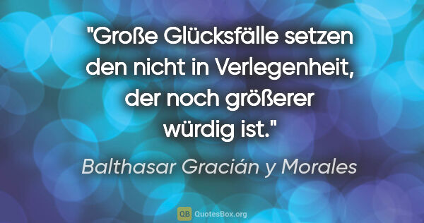 Balthasar Gracián y Morales Zitat: "Große Glücksfälle setzen den nicht in Verlegenheit, der noch..."